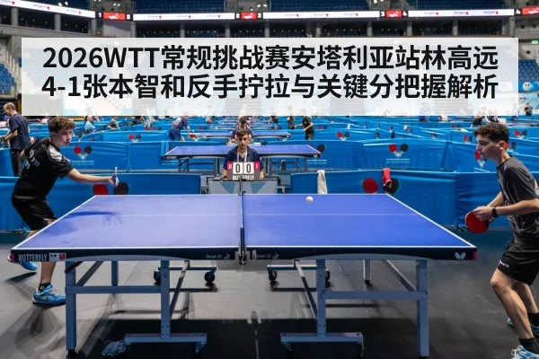2026WTT常规挑战赛安塔利亚站林高远4-1张本智和反手拧拉与关键分把握解析