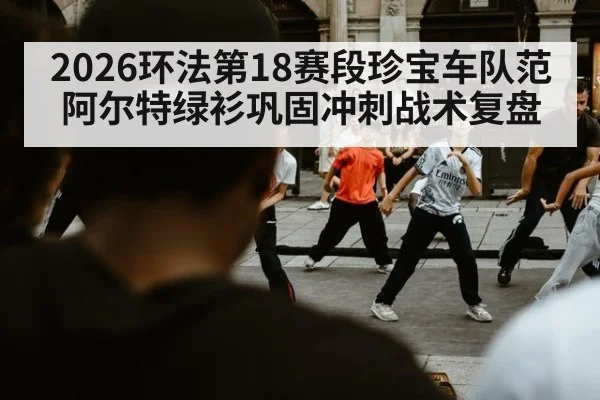 2026环法第18赛段珍宝车队范阿尔特绿衫巩固冲刺战术复盘