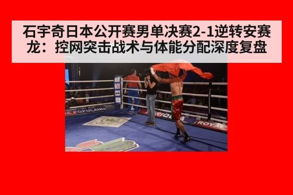 石宇奇日本公开赛男单决赛2-1逆转安赛龙：控网突击战术与体能分配深度复盘