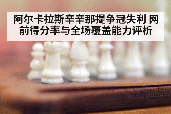 阿尔卡拉斯辛辛那提争冠失利 网前得分率与全场覆盖能力评析