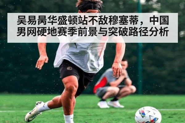 吴易昺华盛顿站不敌穆塞蒂,中国男网硬地赛季前景与突破路径分析