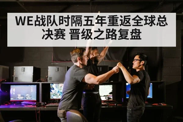 WE战队时隔五年重返全球总决赛 晋级之路复盘